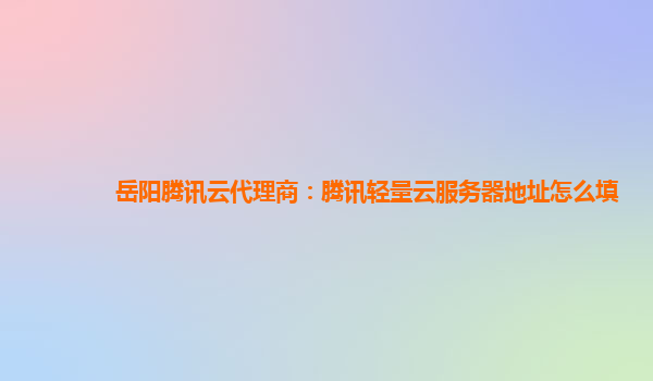 岳阳腾讯云代理商：腾讯轻量云服务器地址怎么填