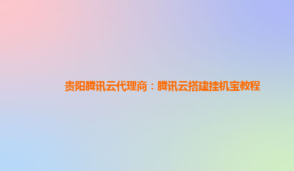 贵阳腾讯云代理商：腾讯云搭建挂机宝教程