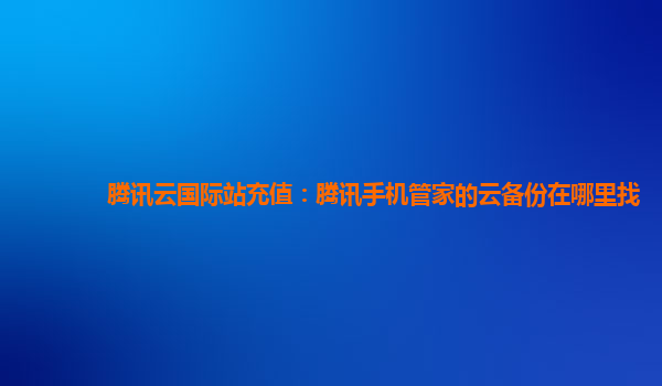 腾讯云国际站充值：腾讯手机管家的云备份在哪里找