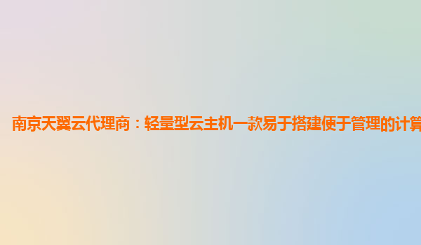 南京天翼云代理商：轻量型云主机一款易于搭建便于管理的计算服务产品