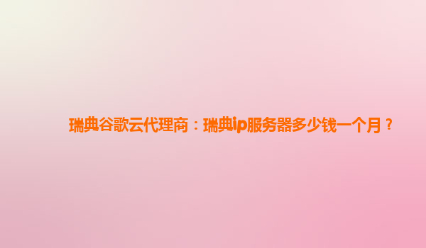 瑞典谷歌云代理商：瑞典ip服务器多少钱一个月？