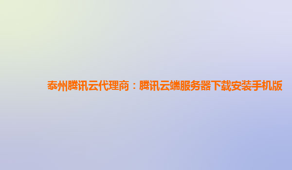 泰州腾讯云代理商：腾讯云端服务器下载安装手机版