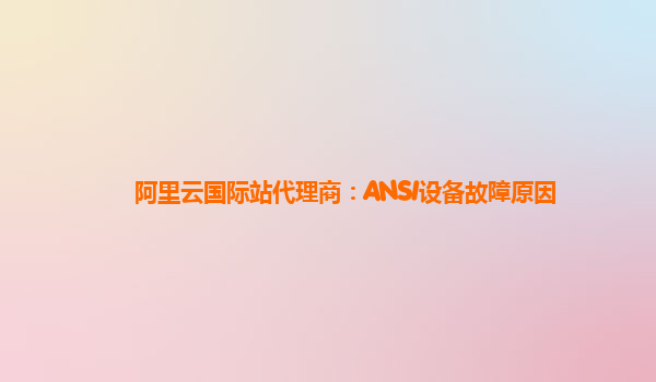 阿里云国际站代理商：ANSI设备故障原因
