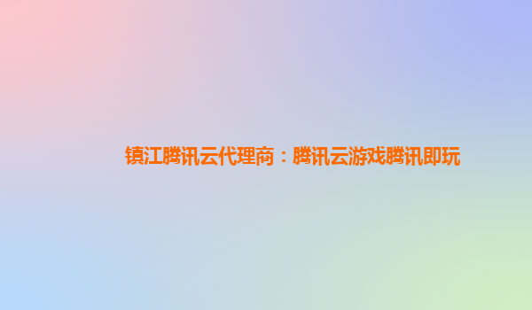 镇江腾讯云代理商：腾讯云游戏腾讯即玩