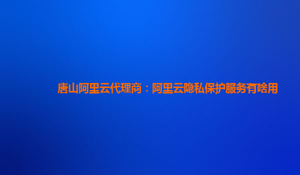 唐山阿里云代理商：阿里云隐私保护服务有啥用
