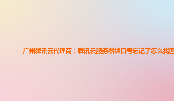 广州腾讯云代理商：腾讯云服务器端口号忘记了怎么找回