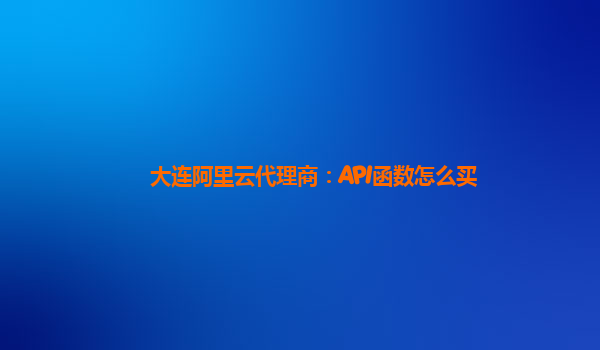 大连阿里云代理商：API函数怎么买