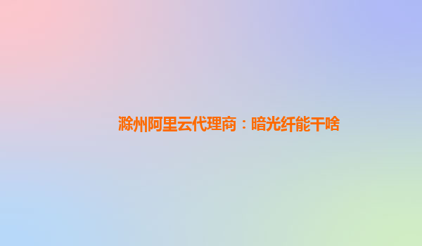 滁州阿里云代理商：暗光纤能干啥