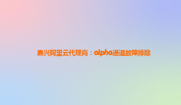 嘉兴阿里云代理商：alpha通道故障排除