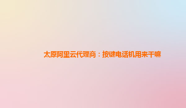 太原阿里云代理商：按键电话机用来干嘛