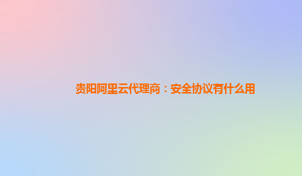 贵阳阿里云代理商：安全协议有什么用