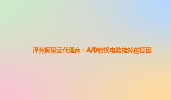 漳州阿里云代理商：A/D转换电路挂掉的原因