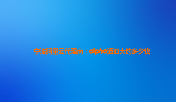 宁波阿里云代理商：alpha通道大约多少钱