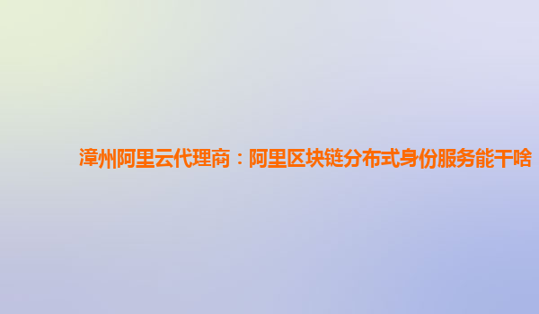 漳州阿里云代理商：阿里区块链分布式身份服务能干啥
