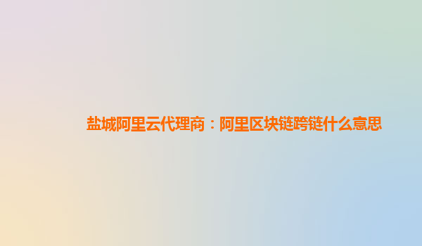 盐城阿里云代理商：阿里区块链跨链什么意思