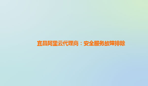 宜昌阿里云代理商：安全服务故障排除