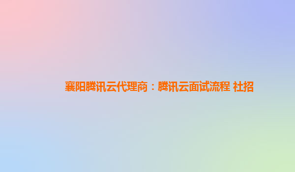 襄阳腾讯云代理商：腾讯云面试流程 社招