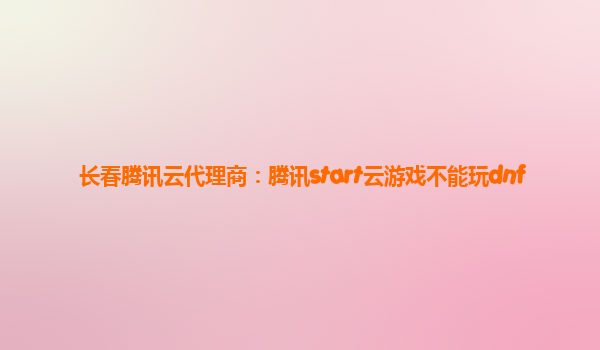 长春腾讯云代理商：腾讯start云游戏不能玩dnf