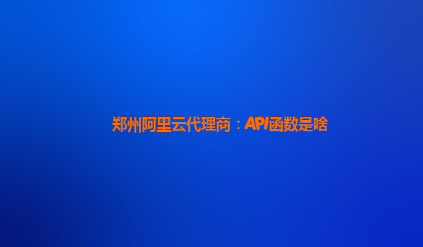 郑州阿里云代理商：API函数是啥