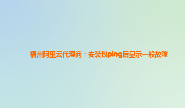 福州阿里云代理商：安装包ping后显示一般故障