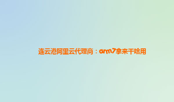 连云港阿里云代理商：arm7拿来干啥用