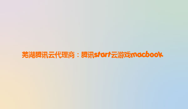 芜湖腾讯云代理商：腾讯start云游戏macbook