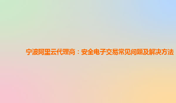 宁波阿里云代理商：安全电子交易常见问题及解决方法