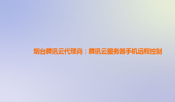 烟台腾讯云代理商：腾讯云服务器手机远程控制