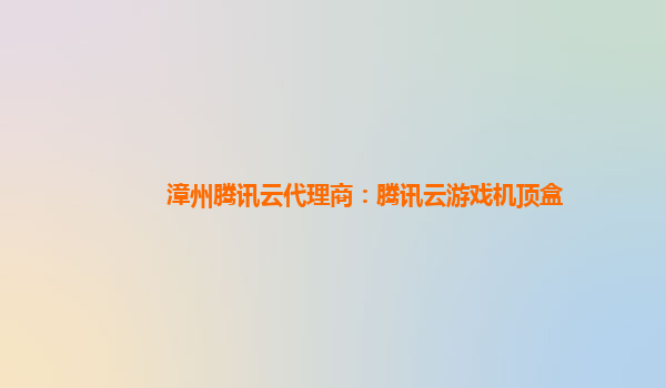 漳州腾讯云代理商：腾讯云游戏机顶盒