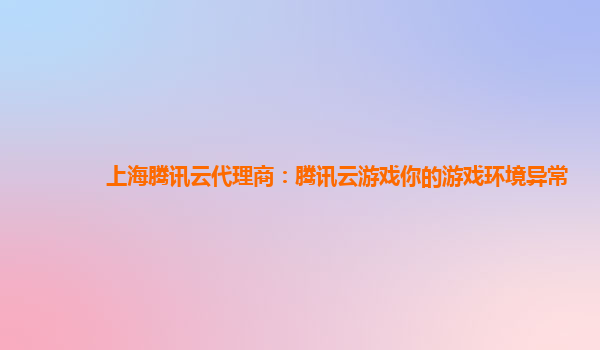 上海腾讯云代理商：腾讯云游戏你的游戏环境异常