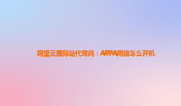 阿里云国际站代理商：ARPA网络怎么开机