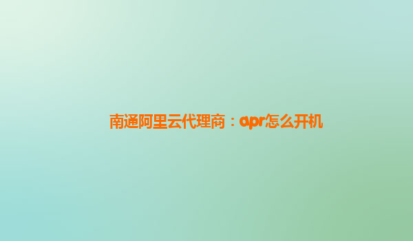 南通阿里云代理商：apr怎么开机