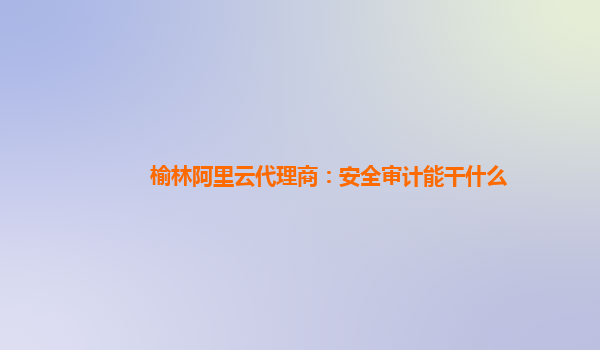 榆林阿里云代理商：安全审计能干什么