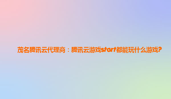茂名腾讯云代理商：腾讯云游戏start都能玩什么游戏?