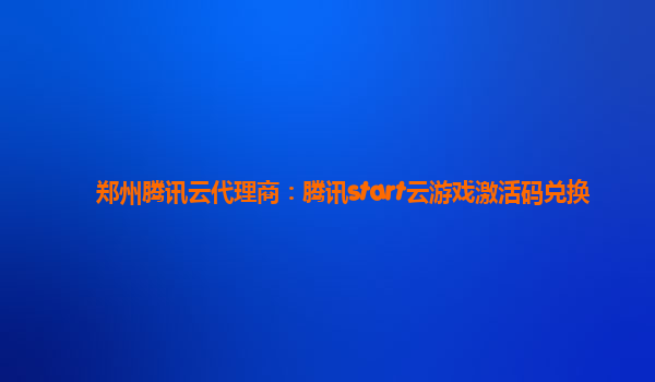 郑州腾讯云代理商：腾讯start云游戏激活码兑换