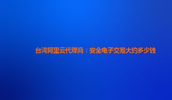 台湾阿里云代理商：安全电子交易大约多少钱