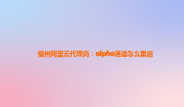 福州阿里云代理商：alpha通道怎么重启