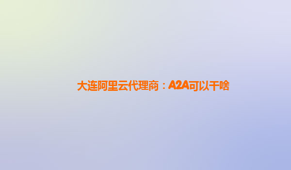 大连阿里云代理商：A2A可以干啥