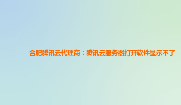 合肥腾讯云代理商：腾讯云服务器打开软件显示不了