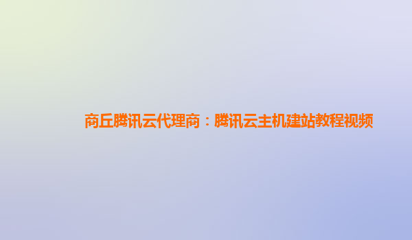 商丘腾讯云代理商：腾讯云主机建站教程视频