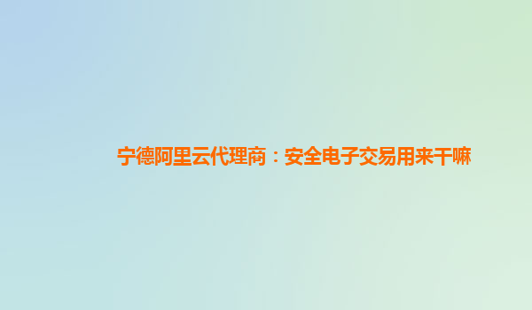 宁德阿里云代理商：安全电子交易用来干嘛