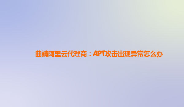 曲靖阿里云代理商：APT攻击出现异常怎么办