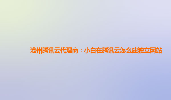 沧州腾讯云代理商：小白在腾讯云怎么建独立网站