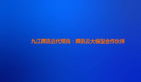 九江腾讯云代理商：腾讯云大模型合作伙伴