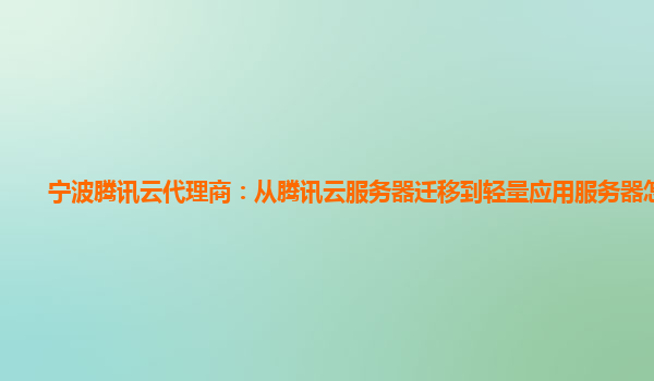 宁波腾讯云代理商：从腾讯云服务器迁移到轻量应用服务器怎么弄