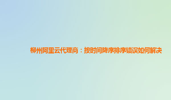 柳州阿里云代理商：按时间降序排序错误如何解决
