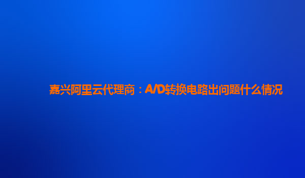 嘉兴阿里云代理商：A/D转换电路出问题什么情况