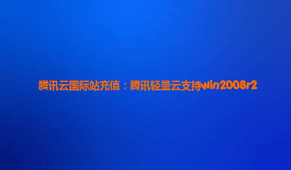 腾讯云国际站充值：腾讯轻量云支持win2008r2