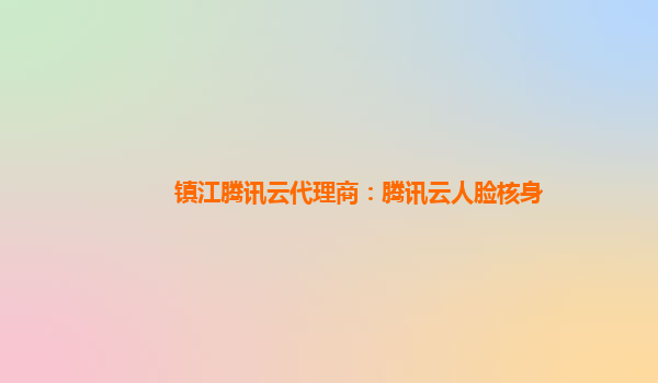镇江腾讯云代理商：腾讯云人脸核身