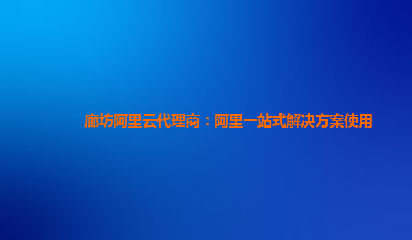 廊坊阿里云代理商：阿里一站式解决方案使用